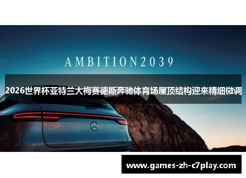 2026世界杯亚特兰大梅赛德斯奔驰体育场屋顶结构迎来精细微调