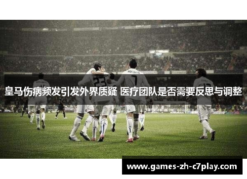 皇马伤病频发引发外界质疑 医疗团队是否需要反思与调整