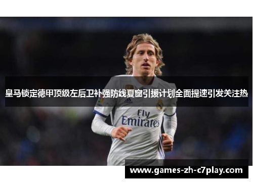 皇马锁定德甲顶级左后卫补强防线夏窗引援计划全面提速引发关注热
