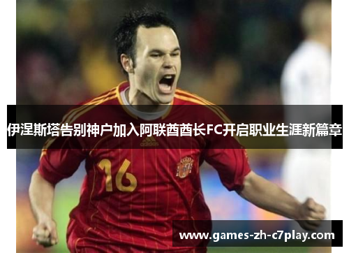 伊涅斯塔告别神户加入阿联酋酋长FC开启职业生涯新篇章