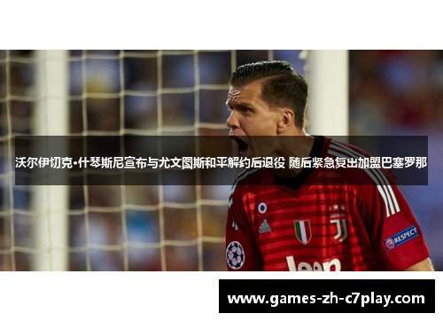 沃尔伊切克·什琴斯尼宣布与尤文图斯和平解约后退役 随后紧急复出加盟巴塞罗那